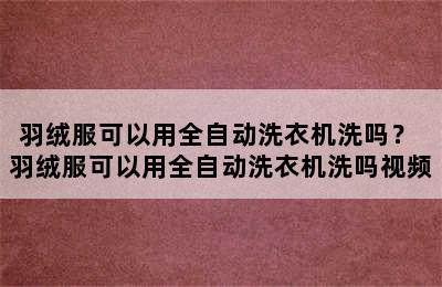 羽绒服可以用全自动洗衣机洗吗？ 羽绒服可以用全自动洗衣机洗吗视频